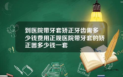 到医院带牙套矫正牙齿需多少钱费用正规医院带牙套的矫正器多少钱一套