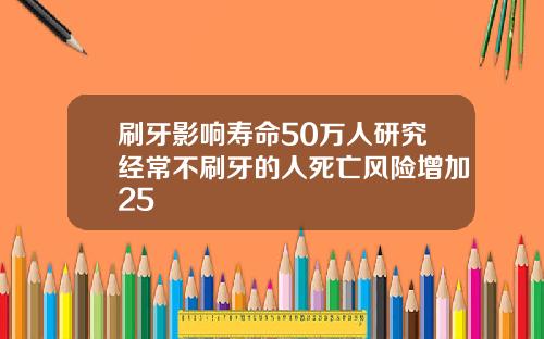 刷牙影响寿命50万人研究经常不刷牙的人死亡风险增加25