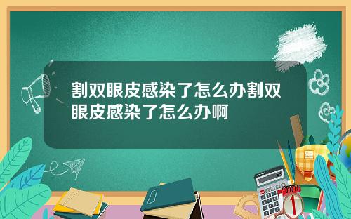 割双眼皮感染了怎么办割双眼皮感染了怎么办啊