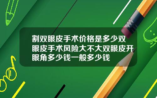 割双眼皮手术价格是多少双眼皮手术风险大不大双眼皮开眼角多少钱一般多少钱