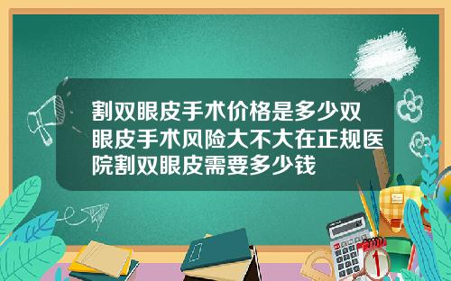 割双眼皮手术价格是多少双眼皮手术风险大不大在正规医院割双眼皮需要多少钱