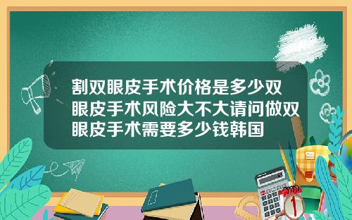 割双眼皮手术价格是多少双眼皮手术风险大不大请问做双眼皮手术需要多少钱韩国