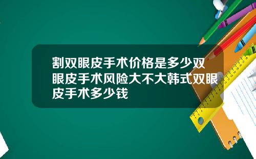 割双眼皮手术价格是多少双眼皮手术风险大不大韩式双眼皮手术多少钱