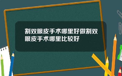 割双眼皮手术哪里好做割双眼皮手术哪里比较好