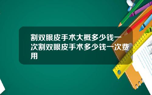 割双眼皮手术大概多少钱一次割双眼皮手术多少钱一次费用