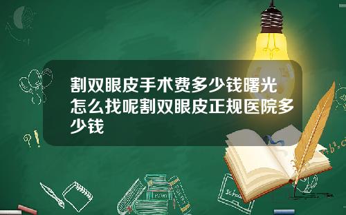 割双眼皮手术费多少钱曙光怎么找呢割双眼皮正规医院多少钱