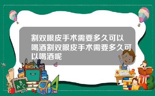 割双眼皮手术需要多久可以喝酒割双眼皮手术需要多久可以喝酒呢