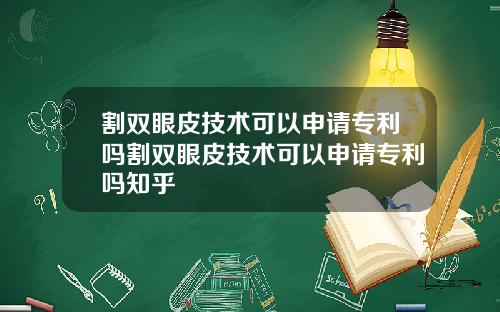 割双眼皮技术可以申请专利吗割双眼皮技术可以申请专利吗知乎