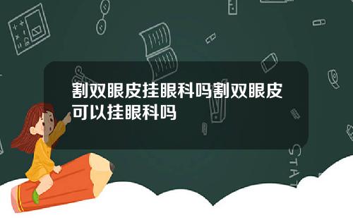 割双眼皮挂眼科吗割双眼皮可以挂眼科吗