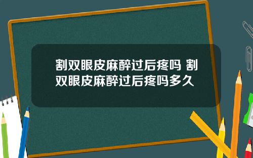 割双眼皮麻醉过后疼吗 割双眼皮麻醉过后疼吗多久