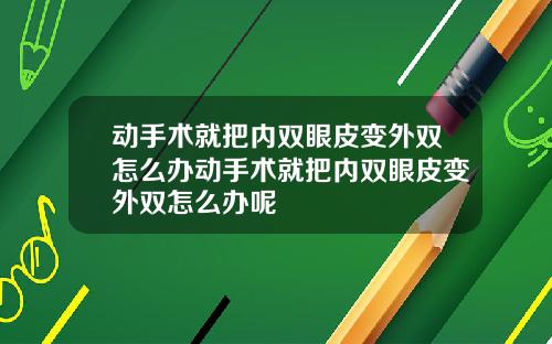 动手术就把内双眼皮变外双怎么办动手术就把内双眼皮变外双怎么办呢