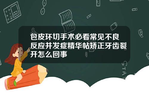 包皮环切手术必看常见不良反应并发症精华帖矫正牙齿裂开怎么回事