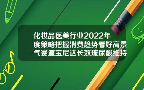 化妆品医美行业2022年度策略把握消费趋势看好高景气赛道宝尼达长效玻尿酸维持时间