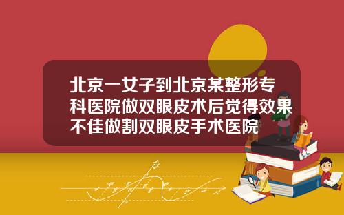 北京一女子到北京某整形专科医院做双眼皮术后觉得效果不佳做割双眼皮手术医院