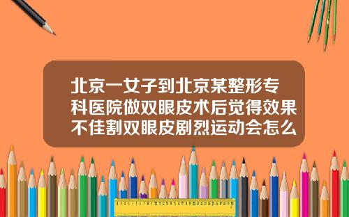 北京一女子到北京某整形专科医院做双眼皮术后觉得效果不佳割双眼皮剧烈运动会怎么样吗