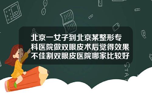 北京一女子到北京某整形专科医院做双眼皮术后觉得效果不佳割双眼皮医院哪家比较好