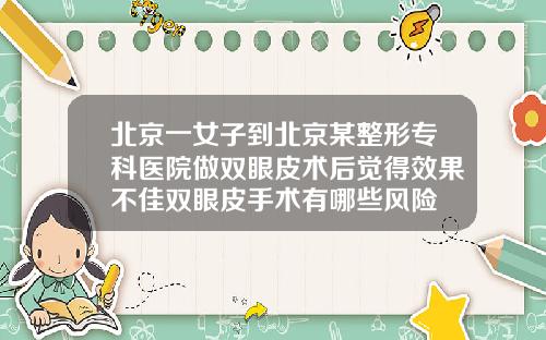 北京一女子到北京某整形专科医院做双眼皮术后觉得效果不佳双眼皮手术有哪些风险