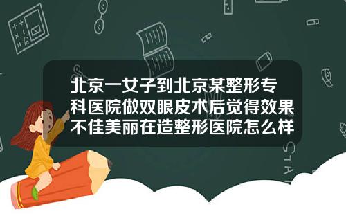 北京一女子到北京某整形专科医院做双眼皮术后觉得效果不佳美丽在造整形医院怎么样