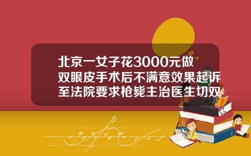 北京一女子花3000元做双眼皮手术后不满意效果起诉至法院要求枪毙主治医生切双眼皮要多少钱呢