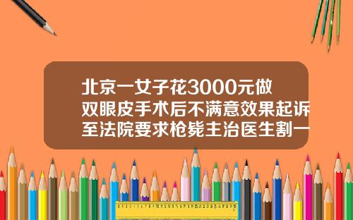 北京一女子花3000元做双眼皮手术后不满意效果起诉至法院要求枪毙主治医生割一个双眼皮多少钱啊图片