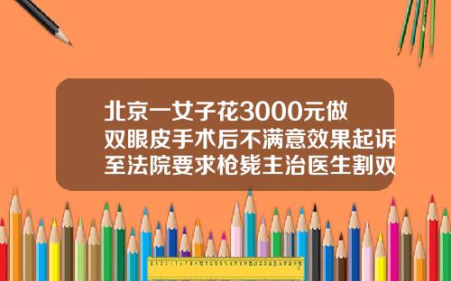 北京一女子花3000元做双眼皮手术后不满意效果起诉至法院要求枪毙主治医生割双眼皮价格多少钱呢图片