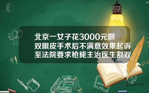 北京一女子花3000元做双眼皮手术后不满意效果起诉至法院要求枪毙主治医生割双眼皮后一只眼睛有异物感怎么回事