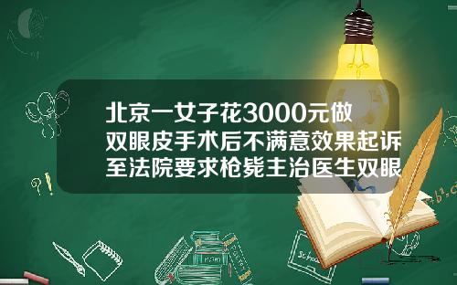 北京一女子花3000元做双眼皮手术后不满意效果起诉至法院要求枪毙主治医生双眼皮修复哪家医院