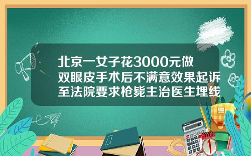 北京一女子花3000元做双眼皮手术后不满意效果起诉至法院要求枪毙主治医生埋线割双眼皮手术多少钱