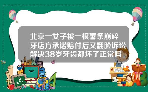 北京一女子被一根薯条崩碎牙店方承诺赔付后又翻脸诉讼解决38岁牙齿都坏了正常吗