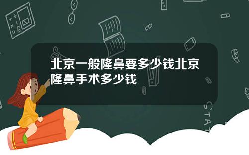 北京一般隆鼻要多少钱北京隆鼻手术多少钱