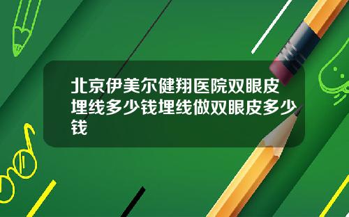 北京伊美尔健翔医院双眼皮埋线多少钱埋线做双眼皮多少钱