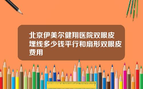 北京伊美尔健翔医院双眼皮埋线多少钱平行和扇形双眼皮费用