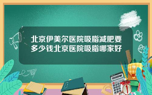 北京伊美尔医院吸脂减肥要多少钱北京医院吸脂哪家好