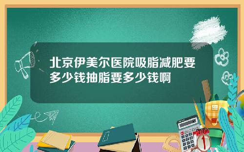 北京伊美尔医院吸脂减肥要多少钱抽脂要多少钱啊