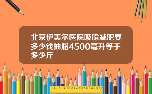 北京伊美尔医院吸脂减肥要多少钱抽脂4500毫升等于多少斤