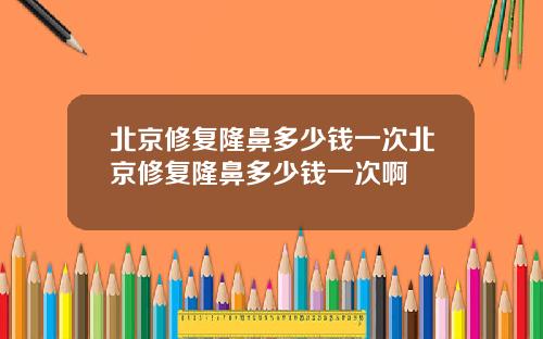 北京修复隆鼻多少钱一次北京修复隆鼻多少钱一次啊