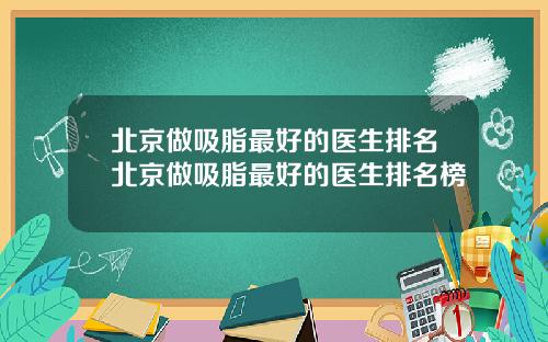 北京做吸脂最好的医生排名北京做吸脂最好的医生排名榜