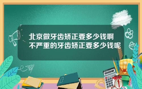 北京做牙齿矫正要多少钱啊不严重的牙齿矫正要多少钱呢