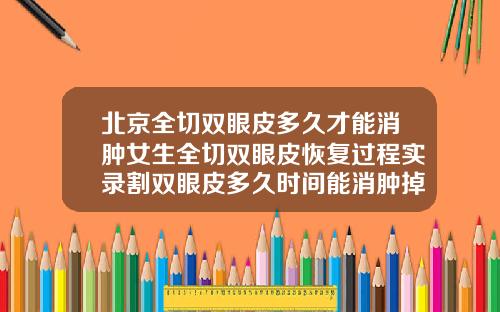 北京全切双眼皮多久才能消肿女生全切双眼皮恢复过程实录割双眼皮多久时间能消肿掉