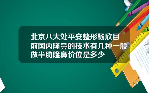 北京八大处平安整形杨欣目前国内隆鼻的技术有几种一般做半肋隆鼻价位是多少