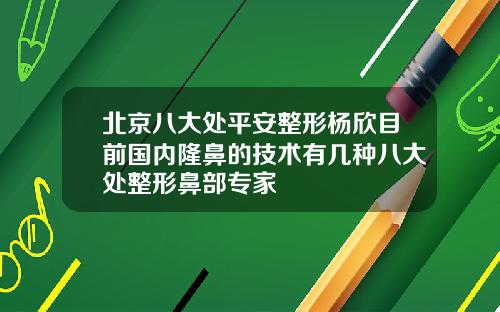 北京八大处平安整形杨欣目前国内隆鼻的技术有几种八大处整形鼻部专家