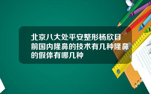 北京八大处平安整形杨欣目前国内隆鼻的技术有几种隆鼻的假体有哪几种