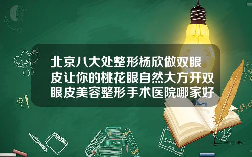 北京八大处整形杨欣做双眼皮让你的桃花眼自然大方开双眼皮美容整形手术医院哪家好