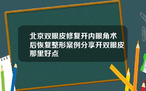 北京双眼皮修复开内眼角术后恢复整形案例分享开双眼皮那里好点