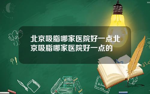 北京吸脂哪家医院好一点北京吸脂哪家医院好一点的