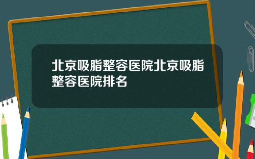 北京吸脂整容医院北京吸脂整容医院排名