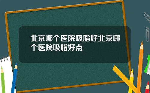 北京哪个医院吸脂好北京哪个医院吸脂好点