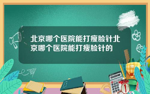 北京哪个医院能打瘦脸针北京哪个医院能打瘦脸针的