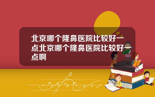 北京哪个隆鼻医院比较好一点北京哪个隆鼻医院比较好一点啊