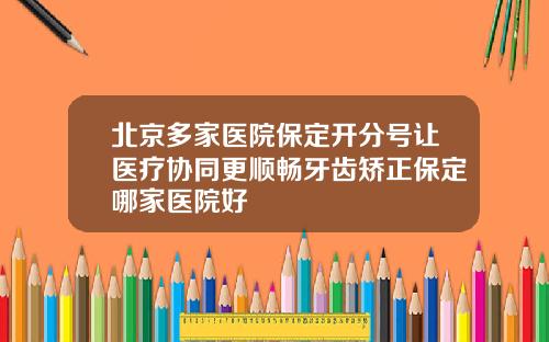 北京多家医院保定开分号让医疗协同更顺畅牙齿矫正保定哪家医院好